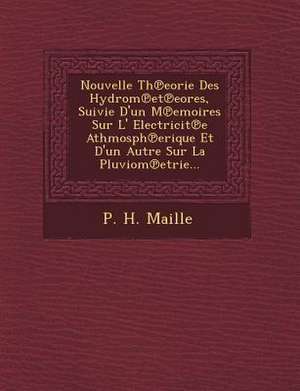 Nouvelle Th Eorie Des Hydrom Et Eores, Suivie D'Un M Emoires Sur L' Electricit E Athmosph Erique Et D'Un Autre Sur La Pluviom Etrie... de P. H. Maille