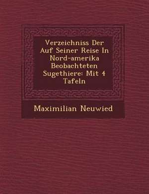 Verzeichniss Der Auf Seiner Reise in Nord-Amerika Beobachteten S Ugethiere: Mit 4 Tafeln de Maximilian Neuwied