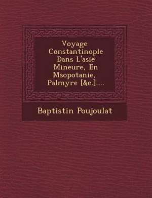 Voyage &#65533; Constantinople Dans L'asie Mineure, En M&#65533;sopotanie, &#65533; Palmyre [&c.].... de Baptistin Poujoulat