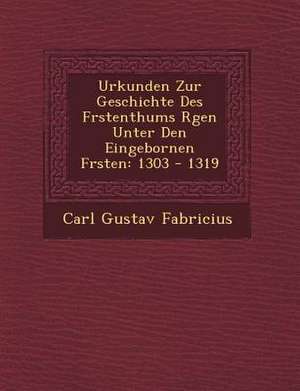 Urkunden Zur Geschichte Des F Rstenthums R Gen Unter Den Eingebornen F Rsten: 1303 - 1319 de Carl Gustav Fabricius