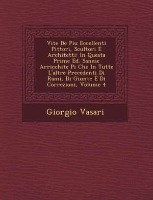 Vite de Piu Eccellenti Pittori, Scultori E Architetti: In Questa Prime Ed. Sanese Arricchite Pi Che in Tutte L'Altre Precedenti Di Rami, Di Giunte E D de Giorgio Vasari