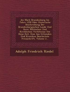 Die Mark Brandenburg Im Jahre 1250 Oder Historische Beschreibung Der Brandenburgischen Lande Und Ihrer Politischen Und Kirchlichen Verh Ltnisse Um Die de Adolph Friedrich Riedel