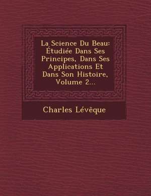 La Science Du Beau: Etudiee Dans Ses Principes, Dans Ses Applications Et Dans Son Histoire, Volume 2... de Charles Leveque