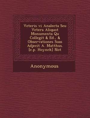 Veteris VI Analecta Seu Vetera Aliquot Monumenta Qu Collegit & Ed., & Observationes Suas Adjecit A. Matth Us. [C.P. Hoynck] Not de Anonymous