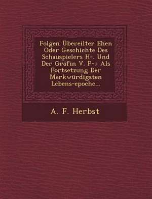 Folgen Übereilter Ehen Oder Geschichte Des Schauspielers H-. Und Der Gräfin V. P-.: ALS Fortsetzung Der Merkwürdigsten Lebens-Epoche... de A. F. Herbst