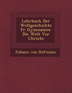 Lehrbuch Der Weltgeschichte F R Gymnasien: Die Welt VOR Christo de Johann von Hofmann