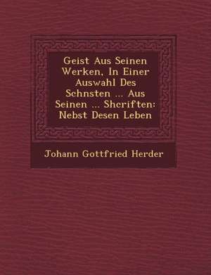 Geist Aus Seinen Werken, in Einer Auswahl Des Sch&#65533;nsten ... Aus Seinen ... Shcriften: Nebst Desen Leben de Johann Gottfried Herder