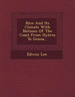 Nice and Its Climate with Notions of the Coast from Hyeres to Genoa... de Edwin Lee