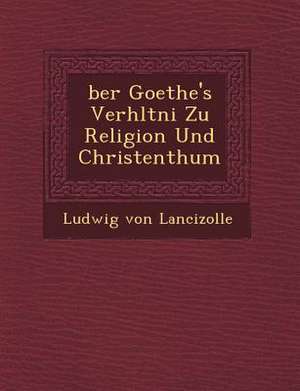 &#65533;ber Goethe's Verh&#65533;ltni&#65533; Zu Religion Und Christenthum de Ludwig Von Lancizolle