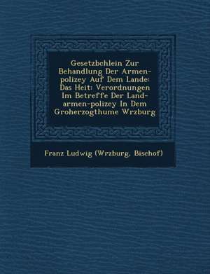 Gesetzb Chlein Zur Behandlung Der Armen-Polizey Auf Dem Lande: Das Hei T: Verordnungen Im Betreffe Der Land-Armen-Polizey in Dem Gro Herzogthume W Rzb de Bischof) Franz Ludwig (W Rzburg