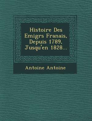 Histoire Des Emigr S Fran Ais, Depuis 1789, Jusqu'en 1828... de Antoine Antoine