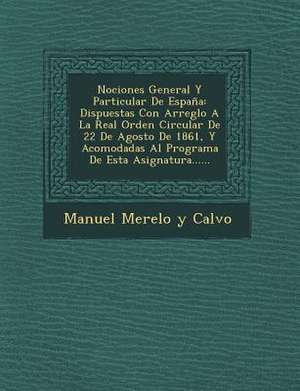 Nociones General y Particular de Espana: Dispuestas Con Arreglo a la Real Orden Circular de 22 de Agosto de 1861, y Acomodadas Al Programa de Esta Asi de Manuel Merelo y. Calvo