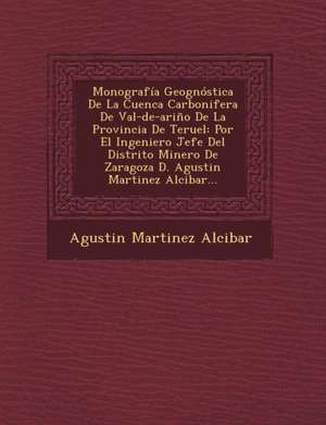 Monografía Geognóstica De La Cuenca Carbonifera De Val-de-ariño De La Provincia De Teruel: Por El Ingeniero Jefe Del Distrito Minero De Zaragoza D. Ag de Agustin Martinez Alcibar