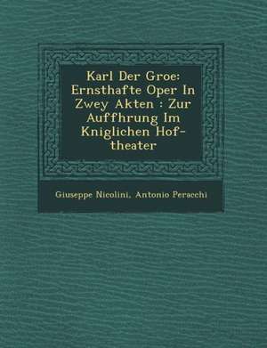 Karl Der Gro&#65533;e: Ernsthafte Oper in Zwey Akten: Zur Auff&#65533;hrung Im K&#65533;niglichen Hof-Theater de Giuseppe Nicolini