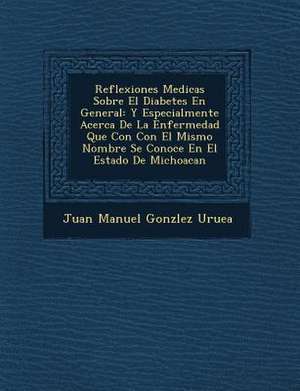 Reflexiones Medicas Sobre El Diabetes En General: Y Especialmente Acerca de La Enfermedad Que Con Con El Mismo Nombre Se Conoce En El Estado de Michoa de Juan Manuel Gonz Lez Urue a.