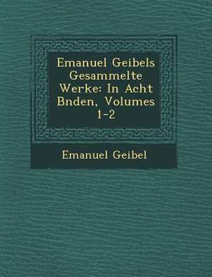 Emanuel Geibels Gesammelte Werke: In Acht B Nden, Volumes 1-2 de Emanuel Geibel