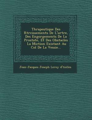 Th Rapeutique Des R Tr Cissements de L'Ur Tre, Des Engorgements de La Prostate, Et Des Obstacles La Miction Existant Au Col de La Vessie... de Jean-Jacques Joseph Leroy D' Tiolles