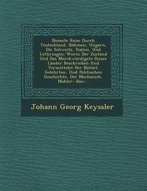 Neueste Reise Durch Teutschland, Böhmen, Ungarn, Die Schweitz, Italien, Und Lothringen: Worin Der Zustand Und Das Merckwürdigste Dieser Länder Beschri de Johann Georg Keyssler