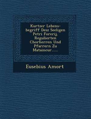 Kurtzer Lebens-Begriff Desz Seeligen Petri Forerij, Regulierten Chorherren Und Pfarrern Zu Mataincur...... de Eusebius Amort