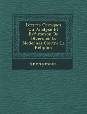 Lettres Critiques Ou Analyse Et Refutation de Divers Crits Modernes Contre La Religion de Anonymous