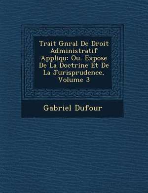 Trait&#65533; G&#65533;n&#65533;ral De Droit Administratif Appliqu&#65533;: Ou. Expose De La Doctrine Et De La Jurisprudence, Volume 3 de Gabriel Dufour