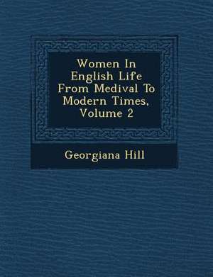 Women in English Life from Medi Val to Modern Times, Volume 2 de Georgiana Hill