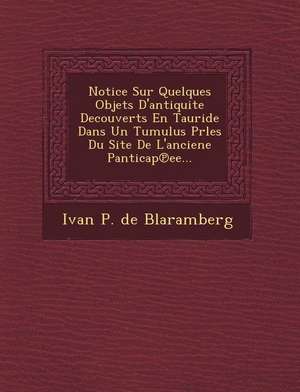 Notice Sur Quelques Objets D'Antiquite Decouverts En Tauride Dans Un Tumulus Prles Du Site de L'Anciene Panticap Ee... de Ivan P. De Blaramberg