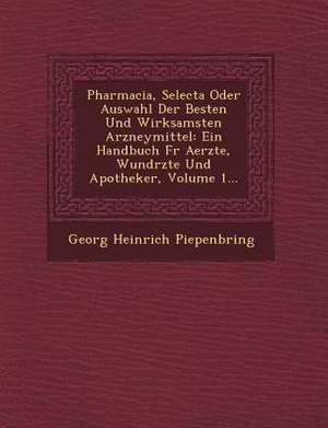 Pharmacia, Selecta Oder Auswahl Der Besten Und Wirksamsten Arzneymittel: Ein Handbuch Fur Aerzte, Wund Rzte Und Apotheker, Volume 1... de Georg Heinrich Piepenbring