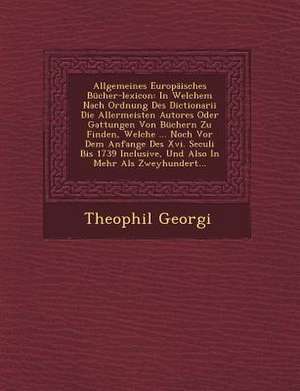 Allgemeines Europaisches Bucher-Lexicon: In Welchem Nach Ordnung Des Dictionarii Die Allermeisten Autores Oder Gattungen Von Buchern Zu Finden, Welche de Theophil Georgi