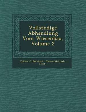 Vollst Ndige Abhandlung Vom Wiesenbau, Volume 2 de Johann C. Bernhard