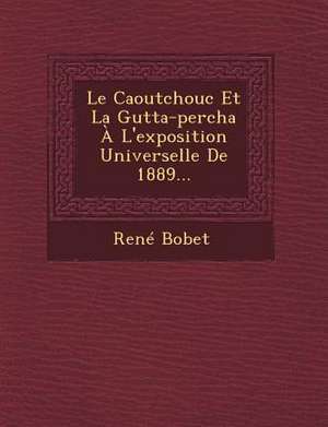 Le Caoutchouc Et La Gutta-Percha A L'Exposition Universelle de 1889... de Rene Bobet