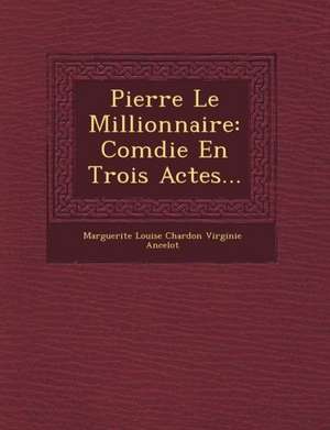 Pierre Le Millionnaire: Com Die En Trois Actes... de Marguerite Louise Chardon Virginie Ancel