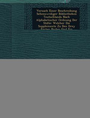 Versuch Einer Beschreibung Sehensw Rdiger Bibliotheken Teutschlands Nach Alphabetischer Ordnung Der St Dte: Welcher Die Supplemente Zu Den Drey Ersten de Friedrich Carl Gottlob Hirsching