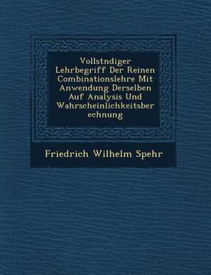 Vollst&#65533;ndiger Lehrbegriff Der Reinen Combinationslehre Mit Anwendung Derselben Auf Analysis Und Wahrscheinlichkeitsberechnung de Friedrich Wilhelm Spehr