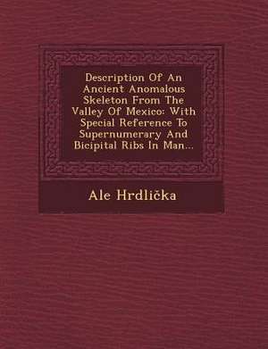 Description of an Ancient Anomalous Skeleton from the Valley of Mexico: With Special Reference to Supernumerary and Bicipital Ribs in Man... de Ale Hrdlicka