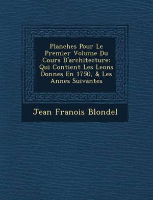 Planches Pour Le Premier Volume Du Cours D'architecture: Qui Contient Les Le&#65533;ons Donn&#65533;es En 1750, & Les Ann&#65533;es Suivantes de Jean Fran& Blondel