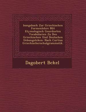 Bungsbuch Zur Griechischen Formenlehre Mit Etymologisch Geordneten Vocabularien Zu Den Griechischen Und Deutschen Uebungst Cken: Nach Curtius Griechis de Dagobert B. Ckel