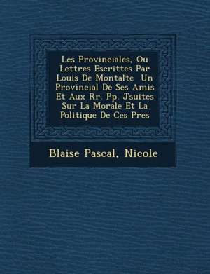 Les Provinciales, Ou Lettres Escrittes Par Louis de Montalte Un Provincial de Ses Amis Et Aux RR. Pp. J Suites Sur La Morale Et La Politique de Ces P de Blaise Pascal