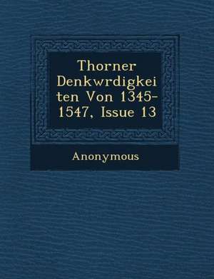 Thorner Denkw Rdigkeiten Von 1345-1547, Issue 13 de Anonymous