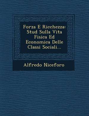 Forza E Ricchezza: Stud Sulla Vita Fisica Ed Economica Delle Classi Sociali... de Alfredo Niceforo