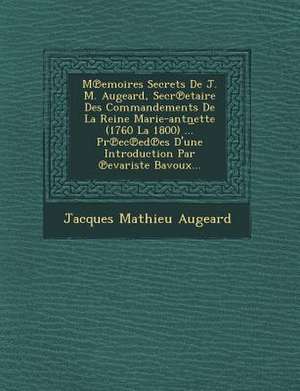 M Emoires Secrets de J. M. Augeard, Secr Etaire Des Commandements de La Reine Marie-Antn Ette (1760 La 1800) ... PR EC Ed Es D'Une Introduction Par Ev de Jacques Mathieu Augeard