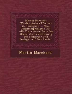 Martin Markards Wirzburgischen Pfarrers Zu Trunstadt, ... Neue Geheimnip Redigten Auf Alle Vornehmere Feste Des Herrn: Zur Erleichterung Der Seelsorge de Martin Marckard