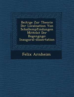 Beitr GE Zur Theorie Der Localisation Von Schallempfindungen Mittelst Der Bogeng Nge: Inaugural-Dissertation de Felix Arnheim