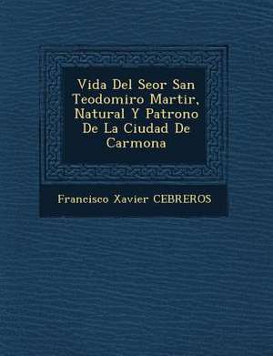 Vida Del Se&#65533;or San Teodomiro Martir, Natural Y Patrono De La Ciudad De Carmona de Francisco Xavier Cebreros