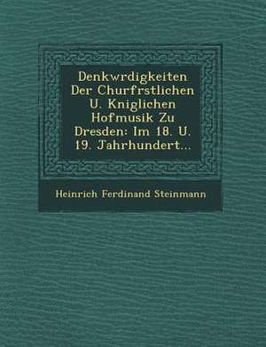 Denkw&#65533;rdigkeiten Der Churf&#65533;rstlichen U. K&#65533;niglichen Hofmusik Zu Dresden: Im 18. U. 19. Jahrhundert... de Heinrich Ferdinand Steinmann