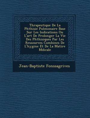 Th&#65533;rapeutique De La Phthisie Pulmonaire Bas&#65533;e Sur Les Indications Ou L'art De Prolonger La Vie Des Phthisiques Par Les Ressources Combin de Jean-Baptiste Fonssagrives