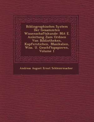 Bibliographisches System Der Gesammten Wissenschaftskunde: Mit E. Anleitung Zum Ordnen Von Bibliotheken, Kupferstichen, Musikalien, Wiss. U. Gesch Fts de Andreas August Ernst Schleiermacher