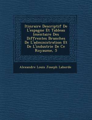 Itin Raire Descriptif de L'Espagne Et Tableau L Mentaire Des Diff Rentes Branches de L'Administration Et de L'Industrie de Ce Royaume, 5 de Alexandre Louis Joseph Laborde