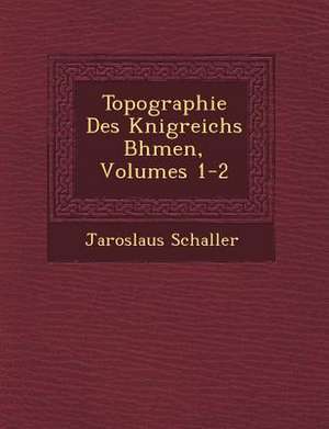 Topographie Des K Nigreichs B Hmen, Volumes 1-2 de Jaroslaus Schaller