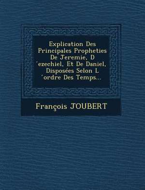 Explication Des Principales Propheties de Jeremie, D Ezechiel, Et de Daniel, Disposees Selon L Ordre Des Temps... de Francois Etienne Joubert